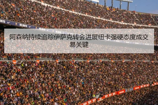 阿森纳持续追踪伊萨克转会进展纽卡强硬态度成交易关键