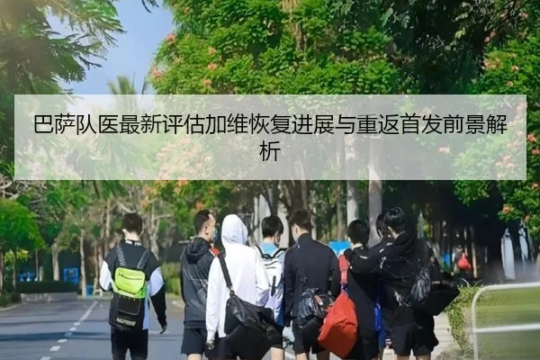巴萨队医最新评估加维恢复进展与重返首发前景解析