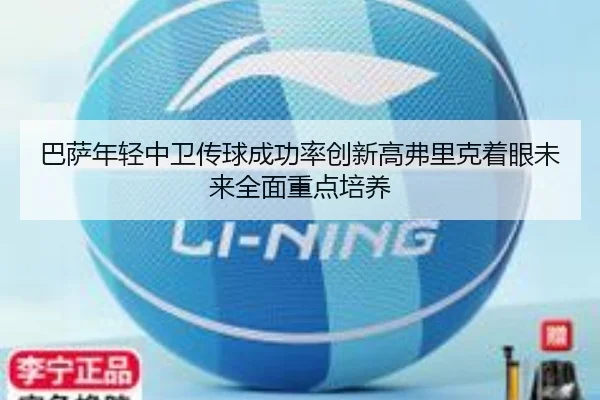 巴萨年轻中卫传球成功率创新高弗里克着眼未来全面重点培养