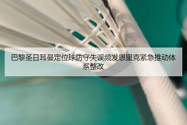 巴黎圣日耳曼定位球防守失误频发恩里克紧急推动体系整改