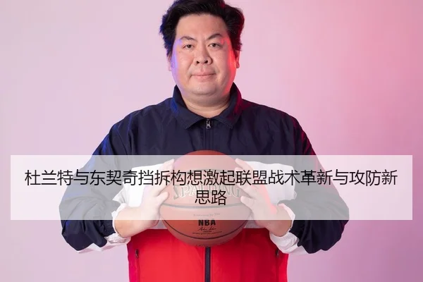 杜兰特与东契奇挡拆构想激起联盟战术革新与攻防新思路