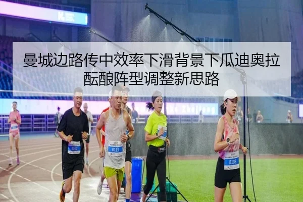 曼城边路传中效率下滑背景下瓜迪奥拉酝酿阵型调整新思路